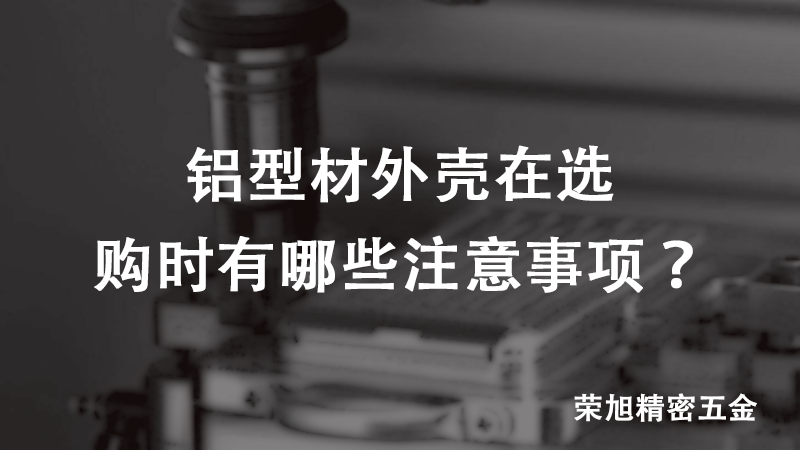 铝型材外壳在选购时有哪些注意事项？