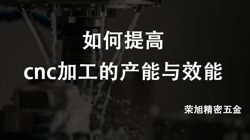 如何提高cnc加工的产能与效能--荣旭精密五金